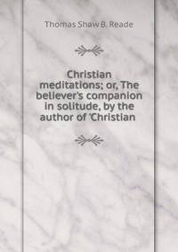 Christian meditations; or, The believer's companion in solitude, by the author of 'Christian .