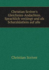 Christian Scriver's Gleichniss-Andachten. Sprachlich verj?ngt und als Schatzk?stlein auf alle .