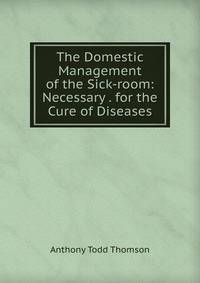 The Domestic Management of the Sick-room: Necessary . for the Cure of Diseases