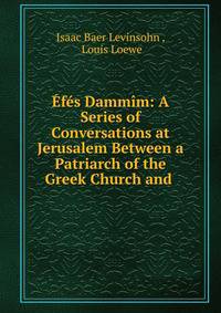 Efes Dammim: A Series of Conversations at Jerusalem Between a Patriarch of the Greek Church and .