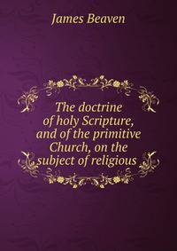 The doctrine of holy Scripture, and of the primitive Church, on the subject of religious .