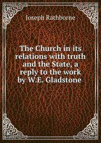 The Church in its relations with truth and the State, a reply to the work by W.E. Gladstone .