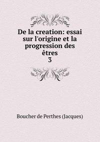 De la creation: essai sur l'origine et la progression des ?tres