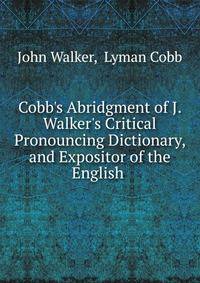 Cobb's Abridgment of J. Walker's Critical Pronouncing Dictionary, and Expositor of the English .