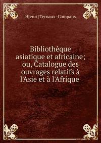 Biblioth?que asiatique et africaine; ou, Catalogue des ouvrages relatifs ? l'Asie et ? l'Afrique .