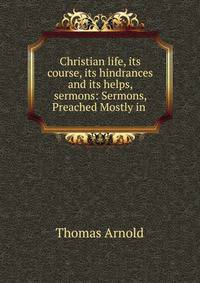 Christian life, its course, its hindrances and its helps, sermons: Sermons, Preached Mostly in .