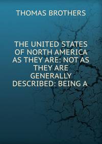 THE UNITED STATES OF NORTH AMERICA AS THEY ARE: NOT AS THEY ARE GENERALLY DESCRIBED: BEING A .