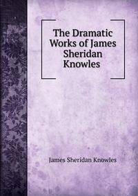 The Dramatic Works of James Sheridan Knowles .