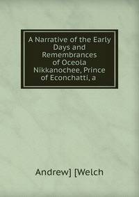 A Narrative of the Early Days and Remembrances of Oceola Nikkanochee, Prince of Econchatti, a .