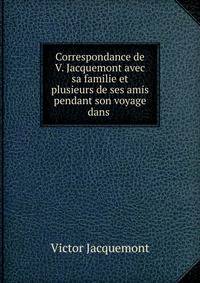 Correspondance de V. Jacquemont avec sa familie et plusieurs de ses amis pendant son voyage dans .