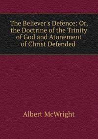 The Believer's Defence: Or, the Doctrine of the Trinity of God and Atonement of Christ Defended .