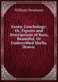 Exotic Conchology: Or, Figures and Descriptions of Rare, Beautiful, Or Undescribed Shells, Drawn .