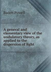 A general and elementary view of the undulatory theory, as applied to the dispersion of light .