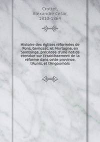 Histoire des e?glises re?forme?es de Pons, Gemozac, et Mortagne, en Saintonge, pre?ce?de?e d'une notice e?tendue sur l'e?tablissement de la re?forme dans cette province, l'Aunis, et l'Angoumois