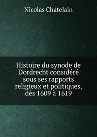 Histoire du synode de Dordrecht considere sous ses rapports religieux et politiques, des 1609 a 1619