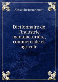 Dictionnaire de l'industrie manufacturi?re, commerciale et agricole