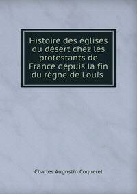 Histoire des eglises du desert chez les protestants de France depuis la fin du regne de Louis .