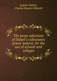 The prose selections of Dalzel's collectanea gr?ca majora: for the use of schools and colleges