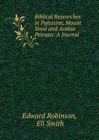 Biblical Researches in Palestine, Mount Sinai and Arabia Petraea: A Journal .