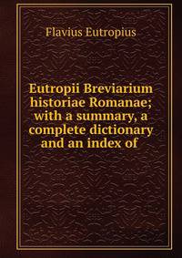 Eutropii Breviarium historiae Romanae; with a summary, a complete dictionary and an index of .