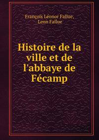 Histoire de la ville et de l'abbaye de F?camp