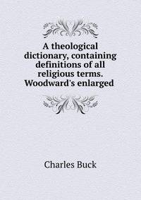 A theological dictionary, containing definitions of all religious terms. Woodward's enlarged .
