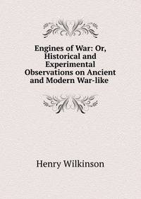 Engines of War: Or, Historical and Experimental Observations on Ancient and Modern War-like .