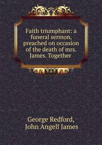 Faith triumphant: a funeral sermon, preached on occasion of the death of mrs. James. Together .