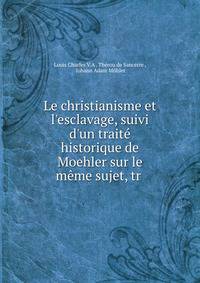 Le christianisme et l'esclavage, suivi d'un trait? historique de Moehler sur le m?me sujet, tr .