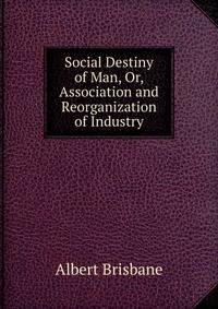 Social Destiny of Man, Or, Association and Reorganization of Industry
