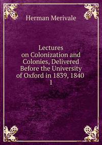 Lectures on Colonization and Colonies, Delivered Before the University of Oxford in 1839, 1840 .. 1