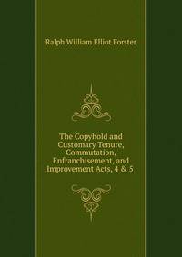 The Copyhold and Customary Tenure, Commutation, Enfranchisement, and Improvement Acts, 4 &amp; 5 .