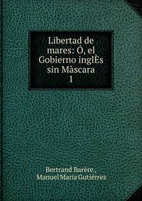 Libertad de mares: O, el Gobierno inglEs sin Mascara