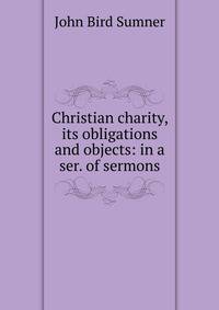 Christian charity, its obligations and objects: in a ser. of sermons