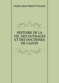 HISTOIRE DE LA VIE. DES OUVRAGES ET DES DOCTRINES DE CALVIN