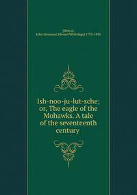 Ish-noo-ju-lut-sche; or, The eagle of the Mohawks. A tale of the seventeenth century