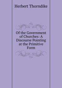 Of the Government of Churches: A Discourse Pointing at the Primitive Form