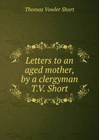 Letters to an aged mother, by a clergyman T.V. Short.
