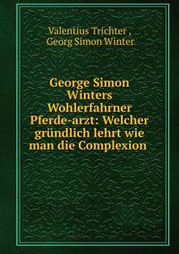 George Simon Winters Wohlerfahrner Pferde-arzt: Welcher gr?ndlich lehrt wie man die Complexion .