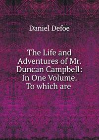 The Life and Adventures of Mr. Duncan Campbell: In One Volume. To which are .