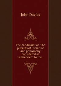 The handmaid; or, The pursuits of literature and philosophy considered as subservient to the .