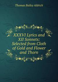 XXXVI Lyrics and XII Sonnets: Selected from Cloth of Gold and Flower and Thorn