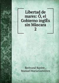 Libertad de mares: O, el Gobierno inglEs sin Mascara