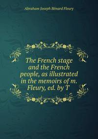 The French stage and the French people, as illustrated in the memoirs of m. Fleury, ed. by T .