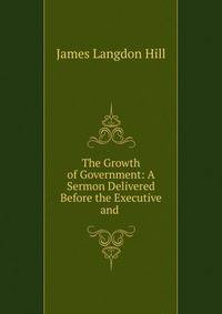 The Growth of Government: A Sermon Delivered Before the Executive and .
