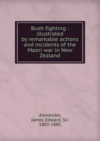 Bush fighting : illustrated by remarkable actions and incidents of the Maori war in New Zealand