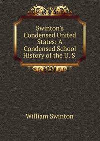 Swinton's Condensed United States: A Condensed School History of the U. S .