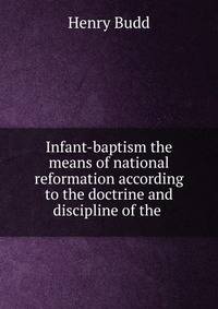 Infant-baptism the means of national reformation according to the doctrine and discipline of the .