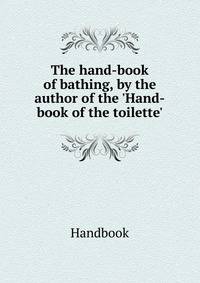 The hand-book of bathing, by the author of the 'Hand-book of the toilette'.