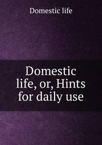 Domestic life, or, Hints for daily use